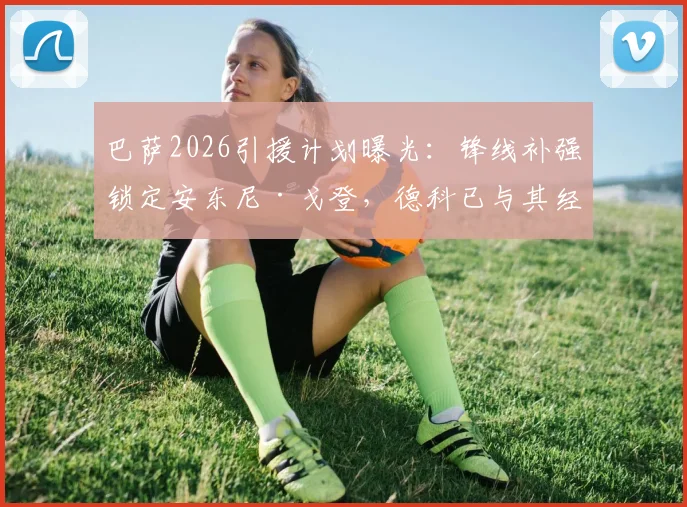 巴萨2026引援计划曝光:锋线补强锁定安东尼·戈登,德科已与其经纪人展开关键谈判