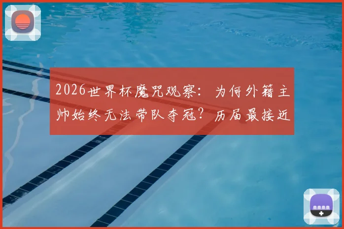 2026世界杯魔咒观察:为何外籍主帅始终无法带队夺冠?历届最接近者与深层原因解析