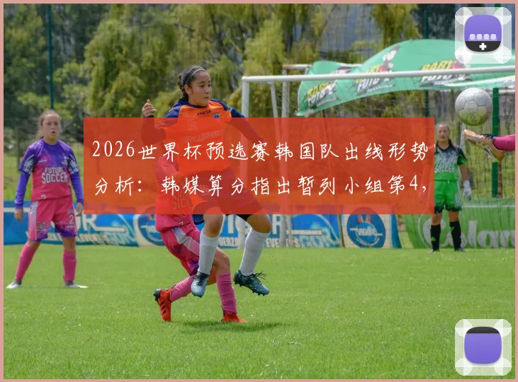 2026世界杯预选赛韩国队出线形势分析：韩媒算分指出暂列小组第4，晋级前景仍被看好
