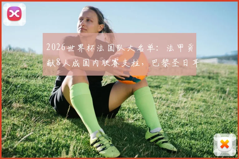 2026世界杯法国队大名单：法甲贡献8人成国内联赛支柱，巴黎圣日耳曼独占5席解析