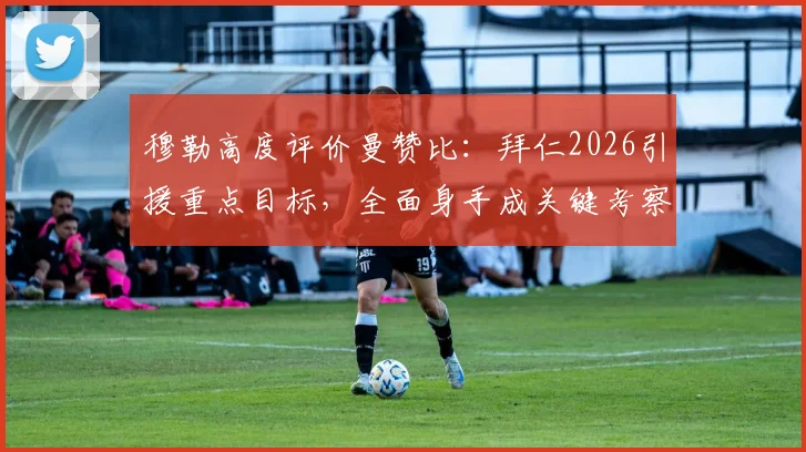 穆勒高度评价曼赞比：拜仁2026引援重点目标，全面身手成关键考察因素