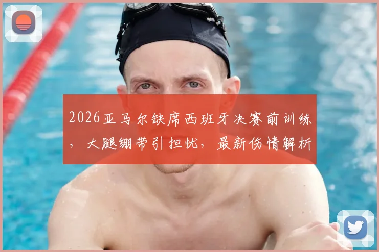 2026亚马尔缺席西班牙决赛前训练，大腿绷带引担忧，最新伤情解析及决赛前景评估