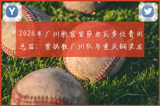 2026年广州豹官宣萨尔瓦多任青训总监:曾执教广州队与重庆铜梁龙的他,将如何重塑球队未来?