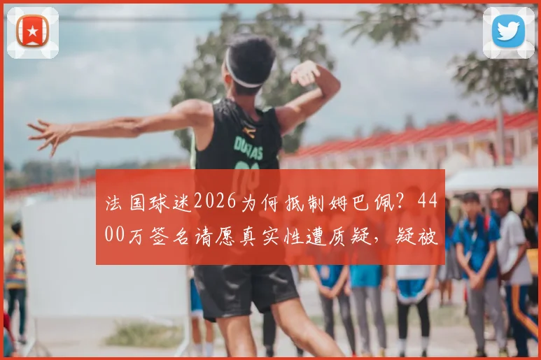 法国球迷2026为何抵制姆巴佩？4400万签名请愿真实性遭质疑，疑被黑客操控内幕解析