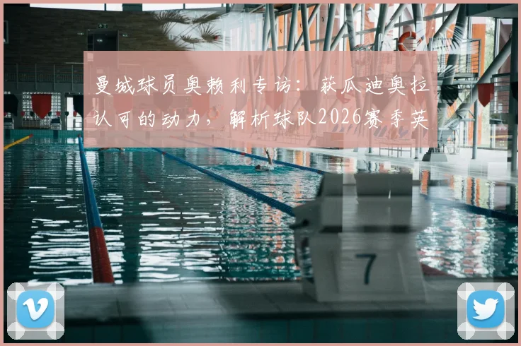 曼城球员奥赖利专访:获瓜迪奥拉认可的动力,解析球队2026赛季英超争冠前景