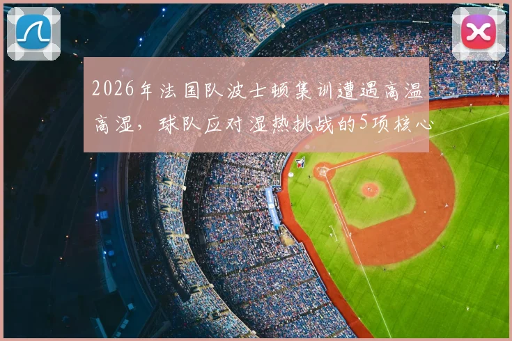 2026年法国队波士顿集训遭遇高温高湿，球队应对湿热挑战的5项核心措施全解析