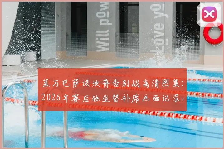莱万巴萨诺坎普告别战高清图集：2026年赛后独坐替补席画面记录，附巴萨生涯精彩进球回顾