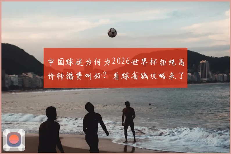 中国球迷为何为2026世界杯拒绝高价转播费叫好?看球省钱攻略来了