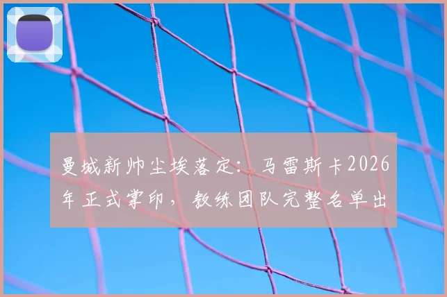 曼城新帅尘埃落定：马雷斯卡2026年正式掌印，教练团队完整名单出炉
