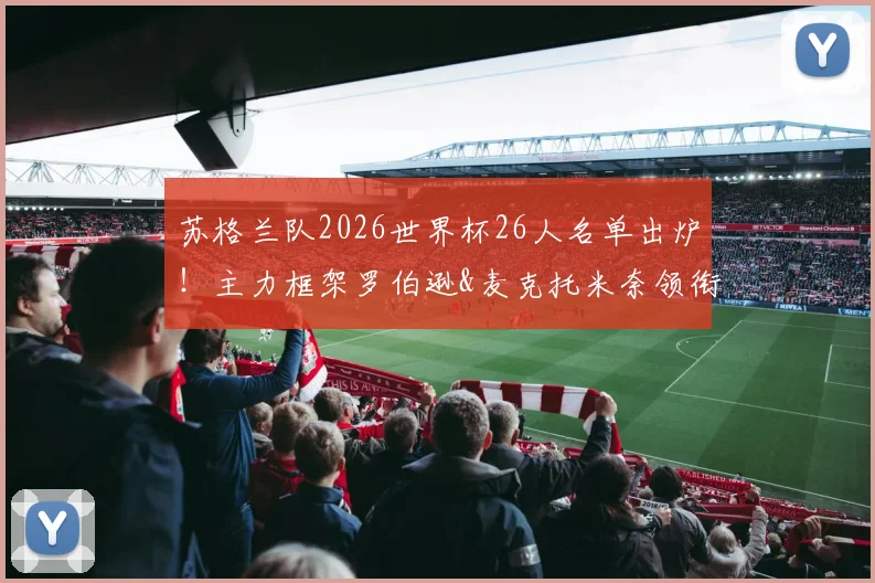 苏格兰队2026世界杯26人名单出炉！主力框架罗伯逊&麦克托米奈领衔，中场核心麦金能带来什么变化？