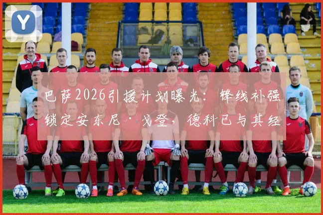 巴萨2026引援计划曝光:锋线补强锁定安东尼·戈登,德科已与其经纪人展开关键谈判