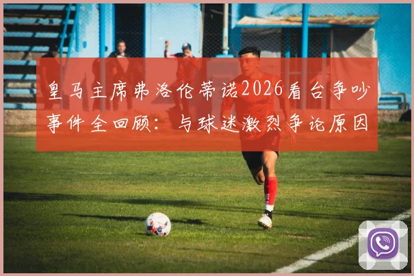 皇马主席弗洛伦蒂诺2026看台争吵事件全回顾：与球迷激烈争论原因深度剖析，现场视频曝光引热议