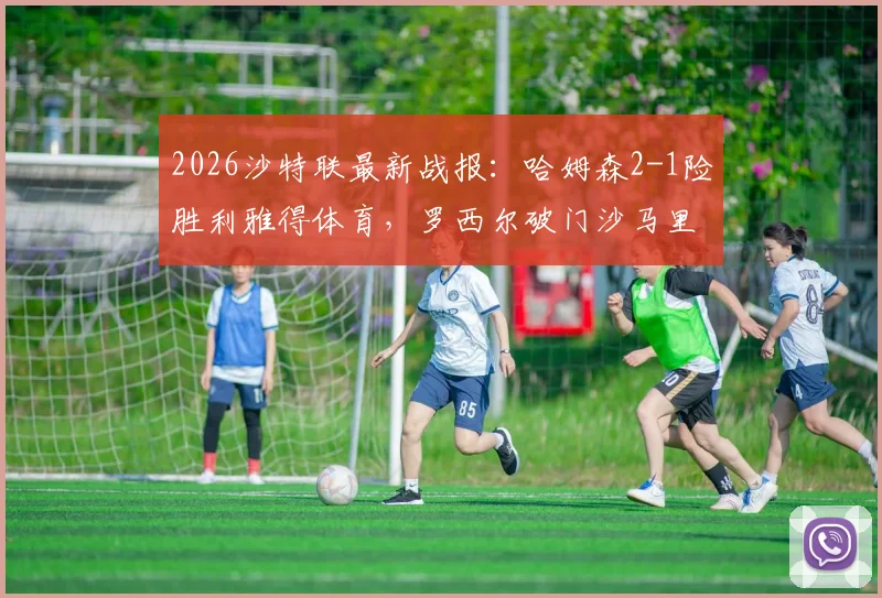 2026沙特联最新战报：哈姆森2-1险胜利雅得体育，罗西尔破门沙马里补时绝杀，附全场关键镜头回顾