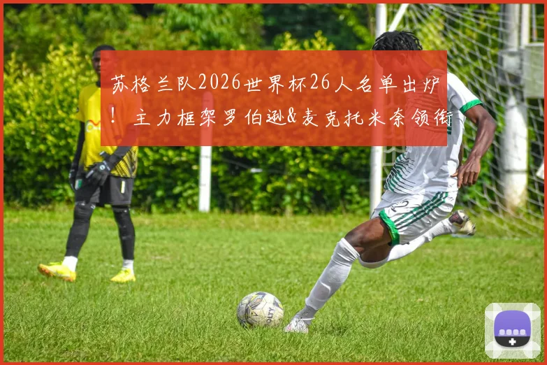 苏格兰队2026世界杯26人名单出炉！主力框架罗伯逊&麦克托米奈领衔，中场核心麦金能带来什么变化？