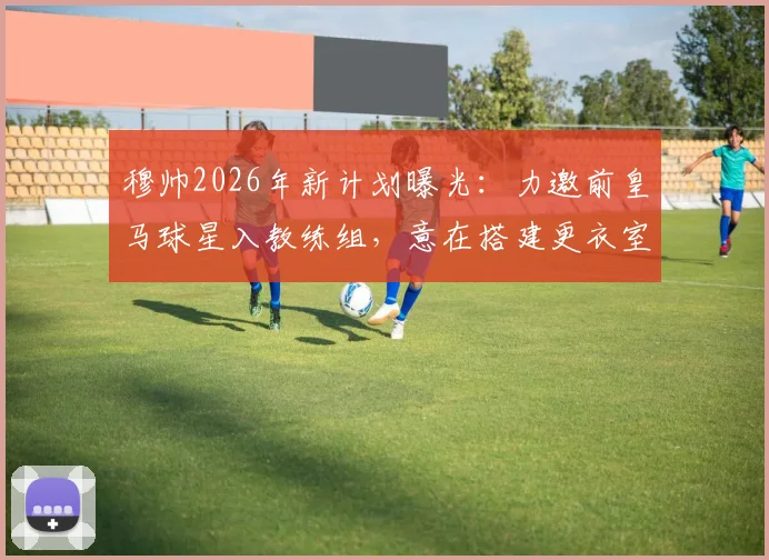 穆帅2026年新计划曝光：力邀前皇马球星入教练组，意在搭建更衣室关键桥梁