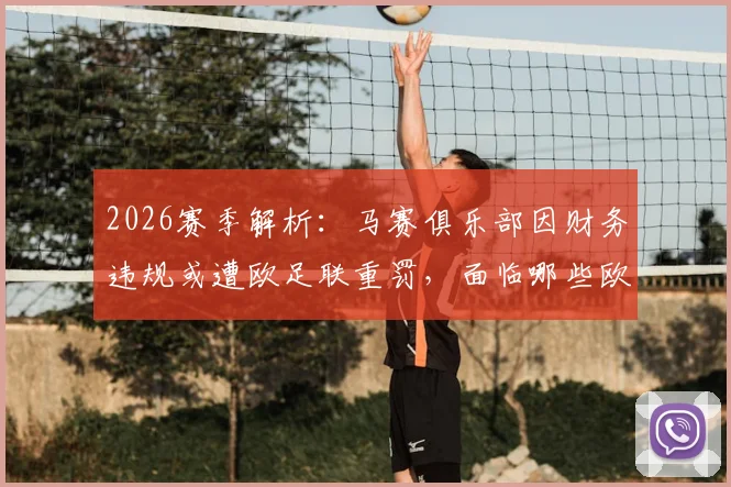 2026赛季解析：马赛俱乐部因财务违规或遭欧足联重罚，面临哪些欧战制裁风险？