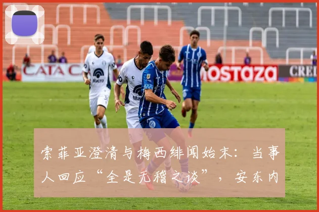 索菲亚澄清与梅西绯闻始末:当事人回应“全是无稽之谈”,安东内拉劝其别担心