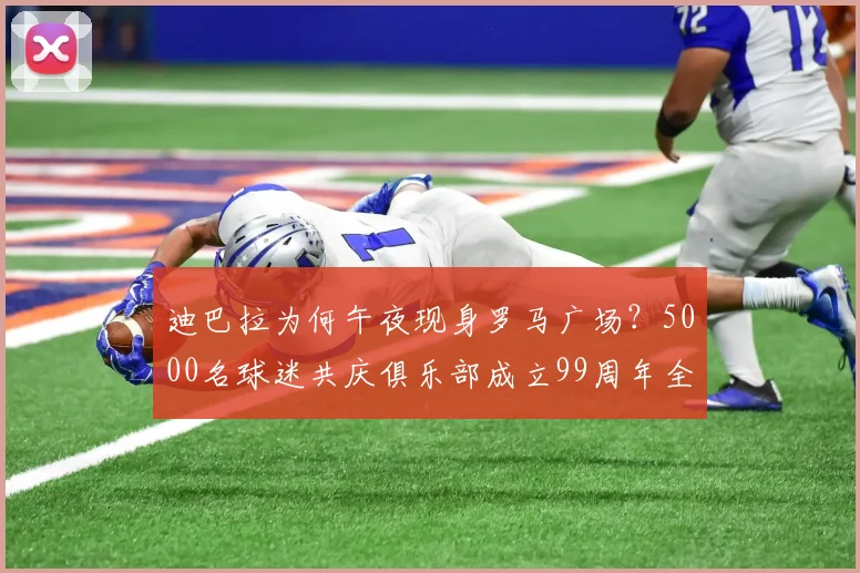 迪巴拉为何午夜现身罗马广场？5000名球迷共庆俱乐部成立99周年全程回顾与现场高清图集