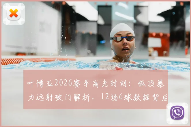 叶博亚2026赛季高光时刻：弧顶暴力远射破门解析，12场6球数据背后的MVP级表现