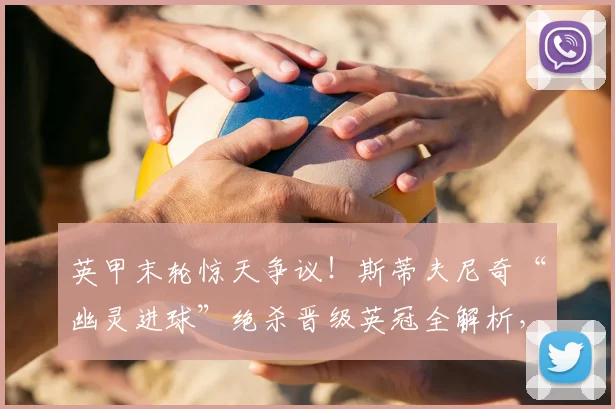 英甲末轮惊天争议!斯蒂夫尼奇“幽灵进球”绝杀晋级英冠全解析,卢顿球迷心碎现场实录