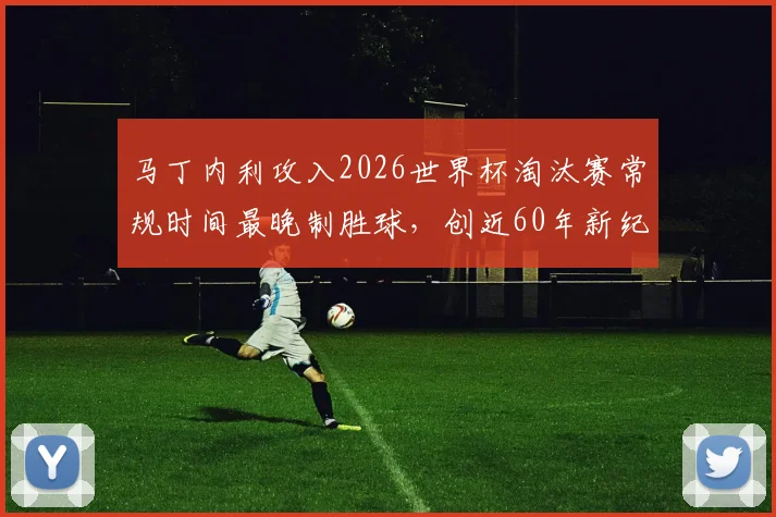 马丁内利攻入2026世界杯淘汰赛常规时间最晚制胜球,创近60年新纪录