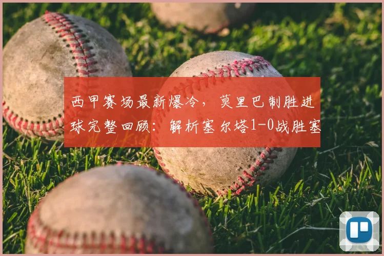 西甲赛场最新爆冷，莫里巴制胜进球完整回顾：解析塞尔塔1-0战胜塞维利亚的战术与看点