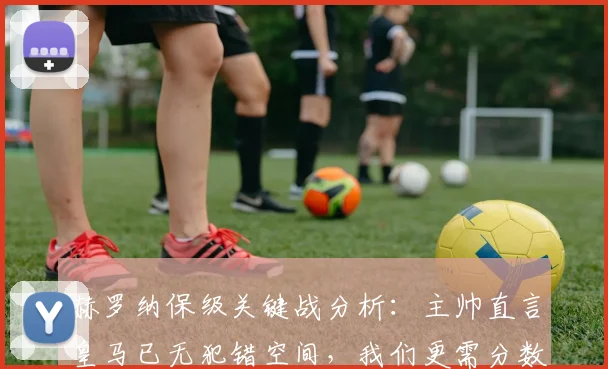 赫罗纳保级关键战分析：主帅直言皇马已无犯错空间，我们更需分数上岸，2026赛季保级形势解读