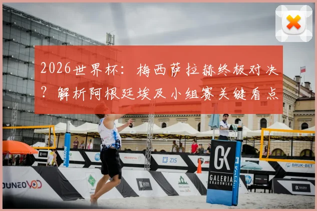 2026世界杯:梅西萨拉赫终极对决?解析阿根廷埃及小组赛关键看点与战术博弈