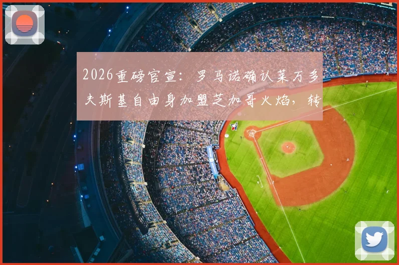 2026重磅官宣：罗马诺确认莱万多夫斯基自由身加盟芝加哥火焰，转会详情与未来影响解析