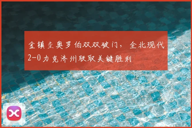 金镇圭奥罗伯双双破门，全北现代2-0力克济州联取关键胜利