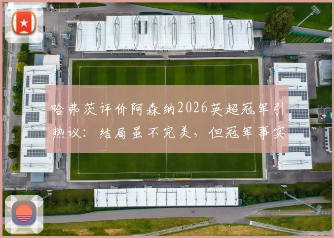 哈弗茨评价阿森纳2026英超冠军引热议:结局虽不完美,但冠军事实如何解读?权威分析其含金量与争议点