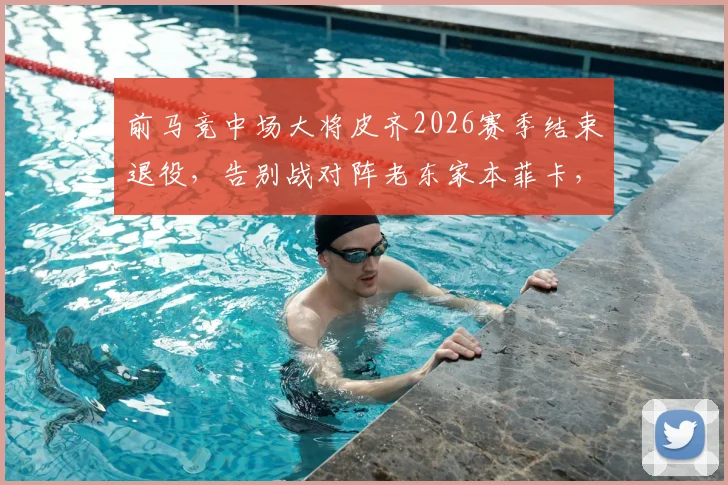 前马竞中场大将皮齐2026赛季结束退役,告别战对阵老东家本菲卡,生涯回顾与未来展望