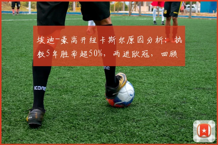 埃迪-豪离开纽卡斯尔原因分析:执教5年胜率超50%,两进欧冠,回顾其带队历程与潜在继任者