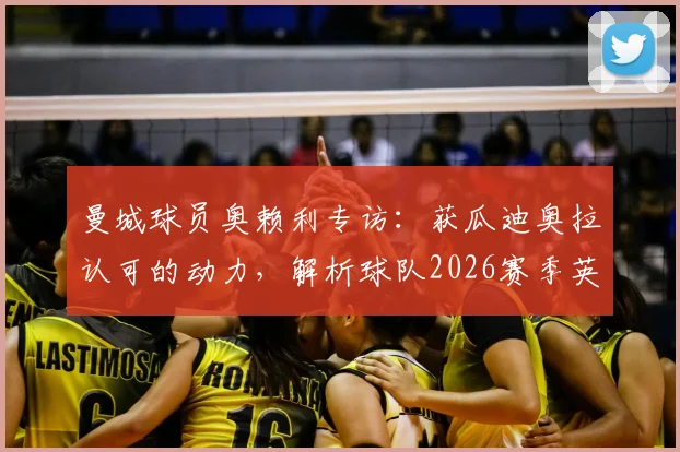 曼城球员奥赖利专访:获瓜迪奥拉认可的动力,解析球队2026赛季英超争冠前景