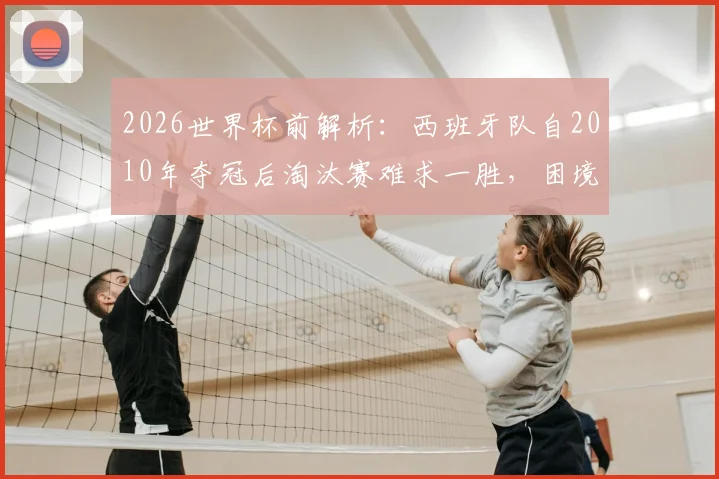 2026世界杯前解析：西班牙队自2010年夺冠后淘汰赛难求一胜，困境原因与未来展望