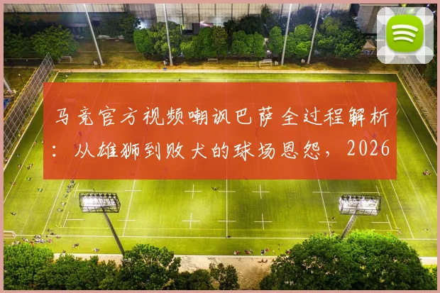 马竞官方视频嘲讽巴萨全过程解析：从雄狮到败犬的球场恩怨，2026年西甲争议再起