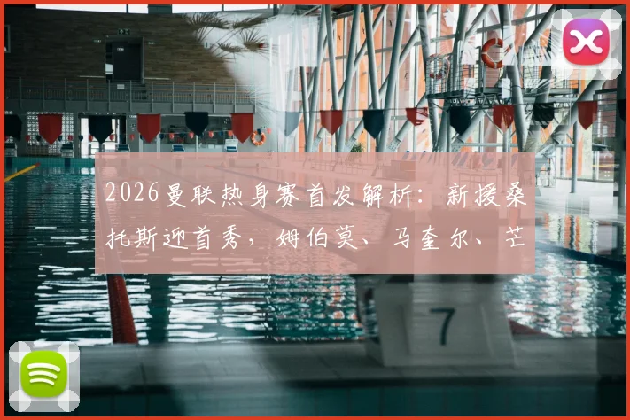 2026曼联热身赛首发解析：新援桑托斯迎首秀，姆伯莫、马奎尔、芒特出战，阵容看点十足