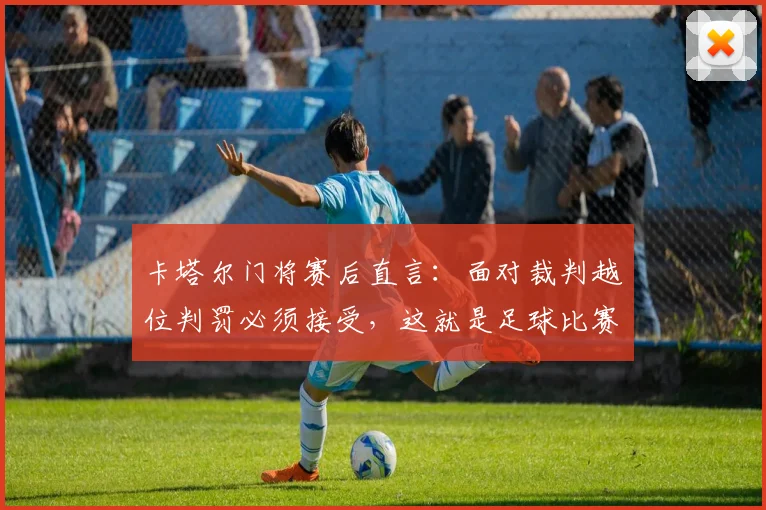 卡塔尔门将赛后直言：面对裁判越位判罚必须接受，这就是足球比赛的现实规则与精神