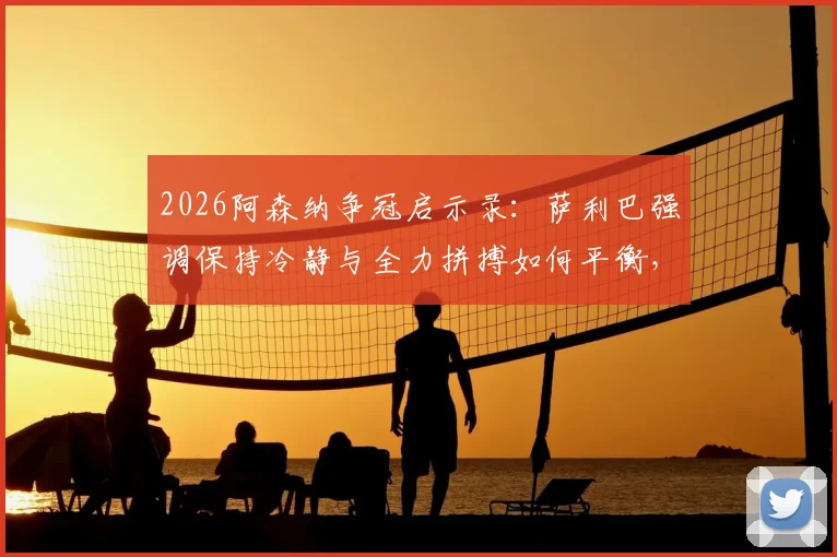 2026阿森纳争冠启示录：萨利巴强调保持冷静与全力拼搏如何平衡，资深枪迷深度剖析