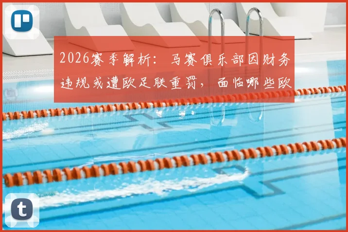 2026赛季解析：马赛俱乐部因财务违规或遭欧足联重罚，面临哪些欧战制裁风险？