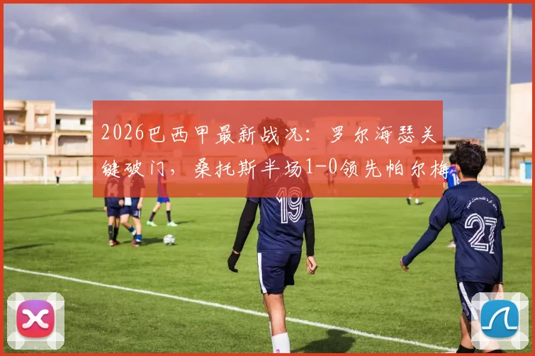 2026巴西甲最新战况：罗尔海瑟关键破门，桑托斯半场1-0领先帕尔梅拉斯，附两队近期表现及积分榜分析