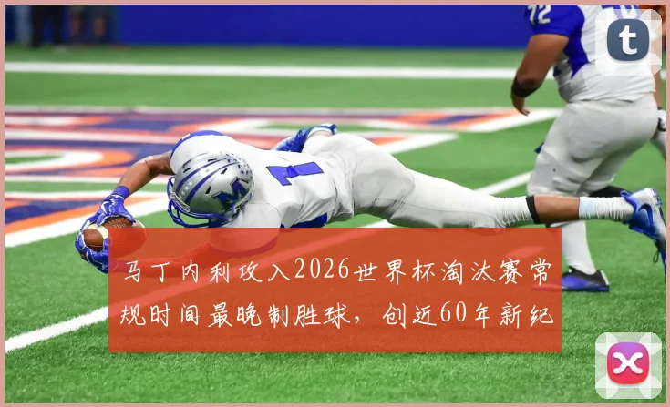 马丁内利攻入2026世界杯淘汰赛常规时间最晚制胜球，创近60年新纪录