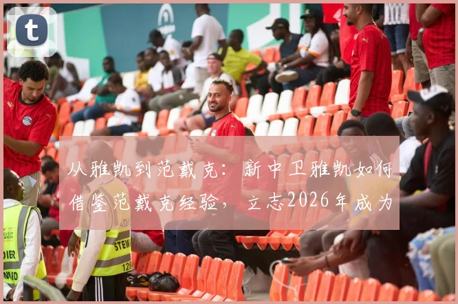 从雅凯到范戴克：新中卫雅凯如何借鉴范戴克经验，立志2026年成为利物浦传奇的一部分