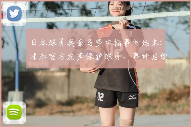 日本球员奥奈乌竖中指事件始末：浦和官方发声保护球员，事件后续发展及理性探讨