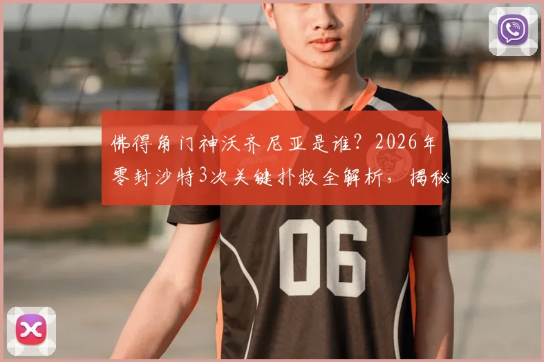 佛得角门神沃齐尼亚是谁?2026年零封沙特3次关键扑救全解析,揭秘小国晋级之路