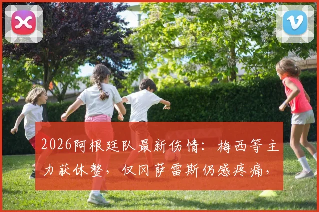 2026阿根廷队最新伤情:梅西等主力获休整,仅冈萨雷斯仍感疼痛,美洲杯备战计划解读
