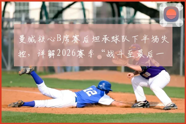 曼城核心B席赛后坦承球队下半场失控，详解2026赛季“战斗至最后一刻”的深层含义与球队精神