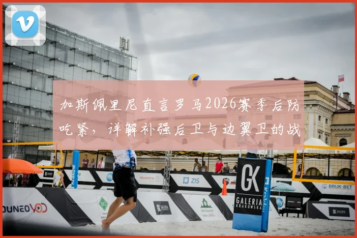 加斯佩里尼直言罗马2026赛季后防吃紧,详解补强后卫与边翼卫的战术要求及引援方向