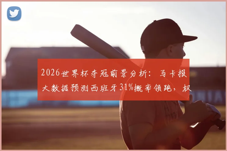 2026世界杯夺冠前景分析：马卡报大数据预测西班牙31%概率领跑，权威性如何？附各强队夺冠概率详细解读