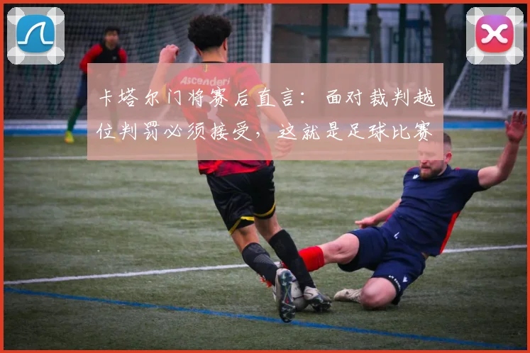 卡塔尔门将赛后直言：面对裁判越位判罚必须接受，这就是足球比赛的现实规则与精神